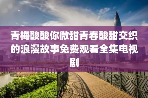 青梅酸酸你微甜青春酸甜交織的浪漫故事免費觀看全集電視劇