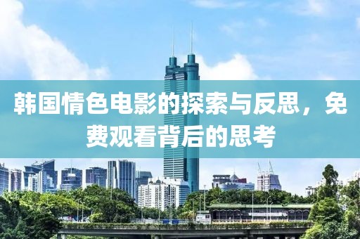 韓國情色電影的探索與反思，免費觀看背后的思考