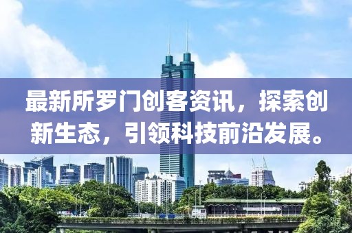 最新所羅門創客資訊，探索創新生態，引領科技前沿發展。