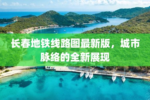 長春地鐵線路圖最新版，城市脈絡的全新展現