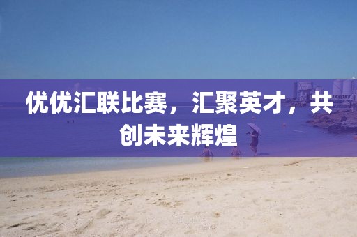 優優匯聯比賽，匯聚英才，共創未來輝煌