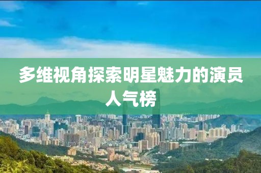多維視角探索明星魅力的演員人氣榜