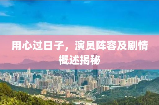 用心過日子，演員陣容及劇情概述揭秘