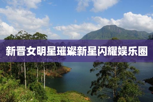 新晉女明星璀璨新星閃耀娛樂圈