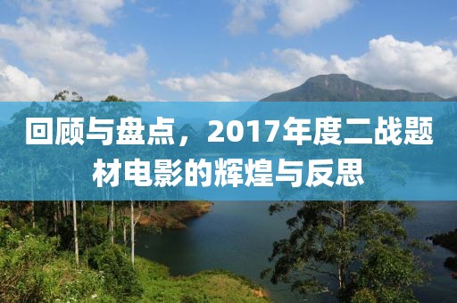 回顧與盤點，2017年度二戰題材電影的輝煌與反思