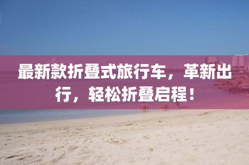 最新款折疊式旅行車，革新出行，輕松折疊啟程！