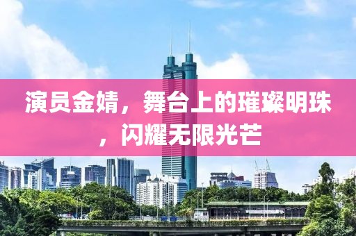 演員金婧，舞臺上的璀璨明珠，閃耀無限光芒