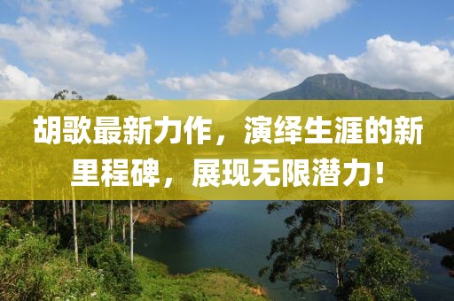 胡歌最新力作，演繹生涯的新里程碑，展現無限潛力！