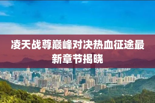 凌天戰尊巔峰對決熱血征途最新章節揭曉