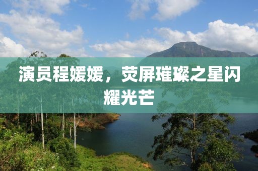 演員程媛媛，熒屏璀璨之星閃耀光芒