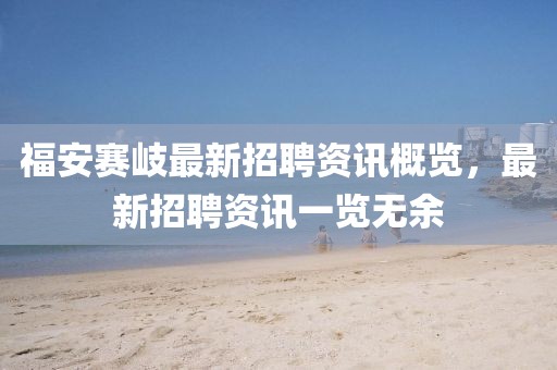 福安賽岐最新招聘資訊概覽，最新招聘資訊一覽無余