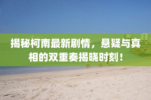 揭秘柯南最新劇情，懸疑與真相的雙重奏揭曉時刻！