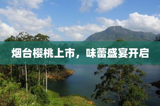 煙臺櫻桃上市，味蕾盛宴開啟