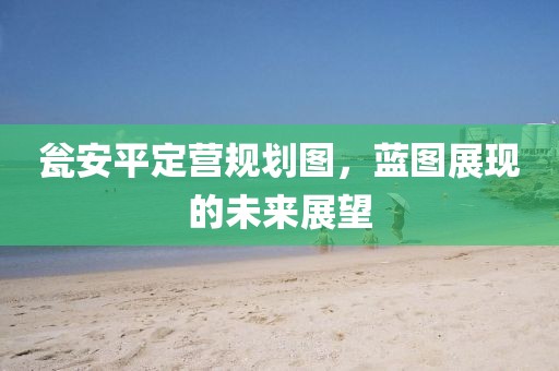 甕安平定營規劃圖，藍圖展現的未來展望