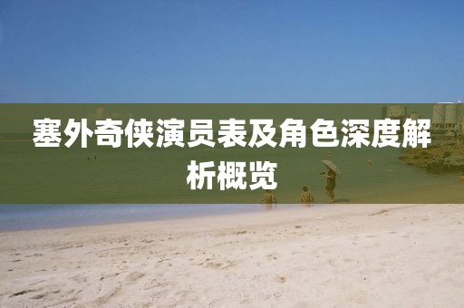 塞外奇俠演員表及角色深度解析概覽