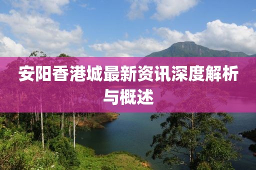 安陽香港城最新資訊深度解析與概述