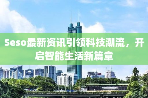 Seso最新資訊引領科技潮流，開啟智能生活新篇章