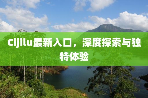 Cijilu最新入口，深度探索與獨特體驗