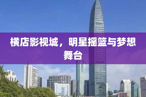 橫店影視城，明星搖籃與夢想舞臺