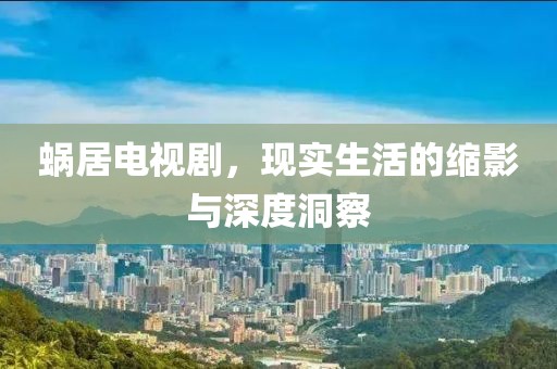 蝸居電視劇，現實生活的縮影與深度洞察
