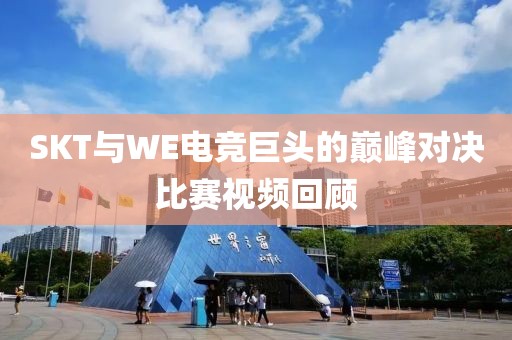 SKT與WE電競巨頭的巔峰對決比賽視頻回顧