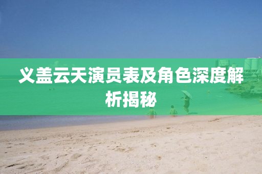 義蓋云天演員表及角色深度解析揭秘