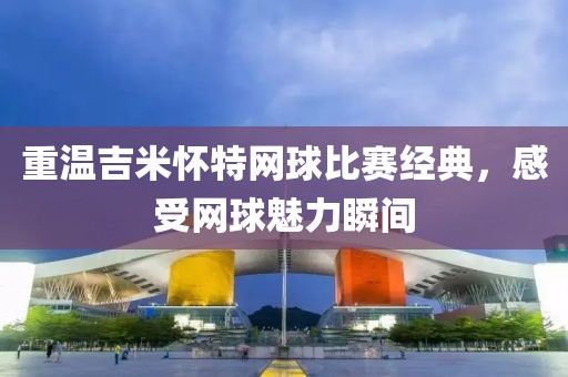 重溫吉米懷特網球比賽經典，感受網球魅力瞬間
