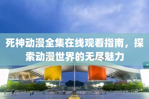 死神動漫全集在線觀看指南，探索動漫世界的無盡魅力