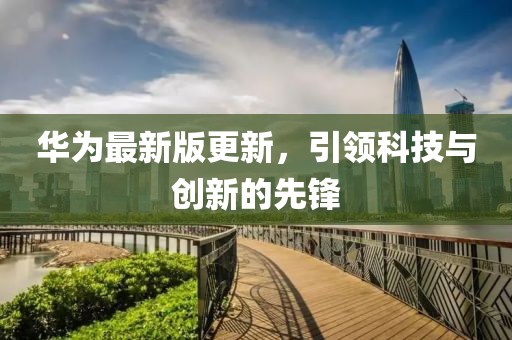 華為最新版更新，引領科技與創新的先鋒