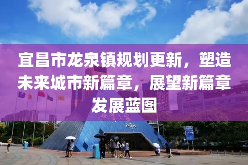宜昌市龍泉鎮規劃更新，塑造未來城市新篇章，展望新篇章發展藍圖