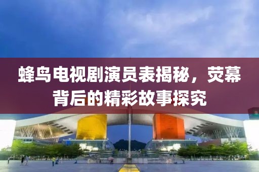 蜂鳥電視劇演員表揭秘，熒幕背后的精彩故事探究