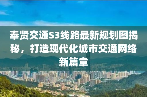 奉賢交通S3線路最新規劃圖揭秘，打造現代化城市交通網絡新篇章