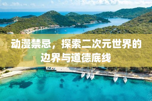 動漫禁忌，探索二次元世界的邊界與道德底線