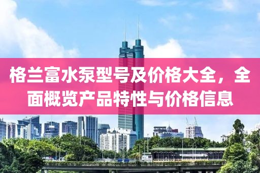 格蘭富水泵型號及價格大全，全面概覽產品特性與價格信息