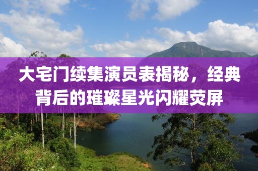 大宅門續集演員表揭秘，經典背后的璀璨星光閃耀熒屏