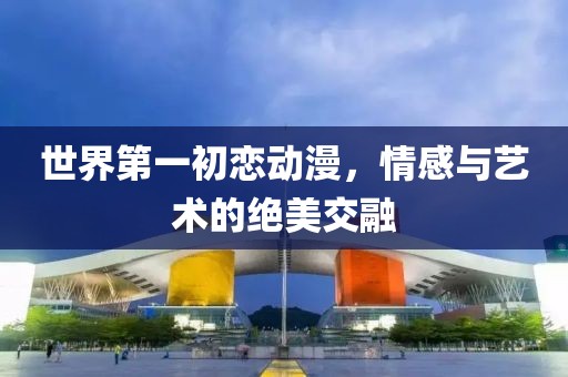 世界第一初戀動漫，情感與藝術的絕美交融