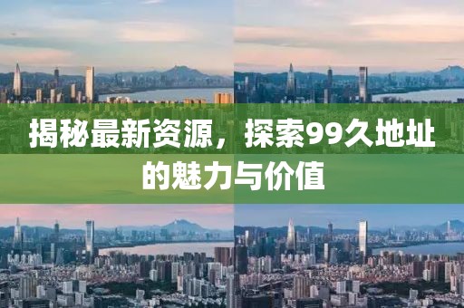 揭秘最新資源，探索99久地址的魅力與價值