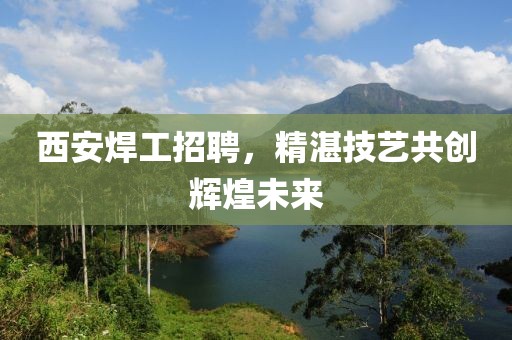 西安焊工招聘，精湛技藝共創輝煌未來