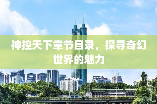 神控天下章節目錄，探尋奇幻世界的魅力
