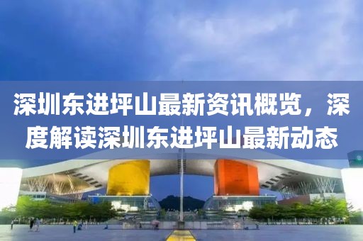 深圳東進坪山最新資訊概覽，深度解讀深圳東進坪山最新動態