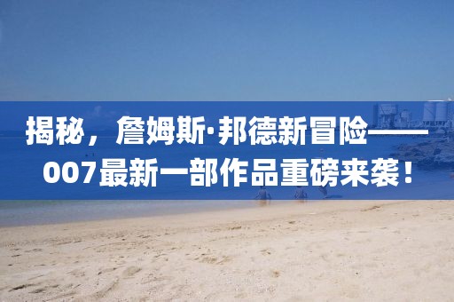 揭秘，詹姆斯·邦德新冒險——007最新一部作品重磅來襲！