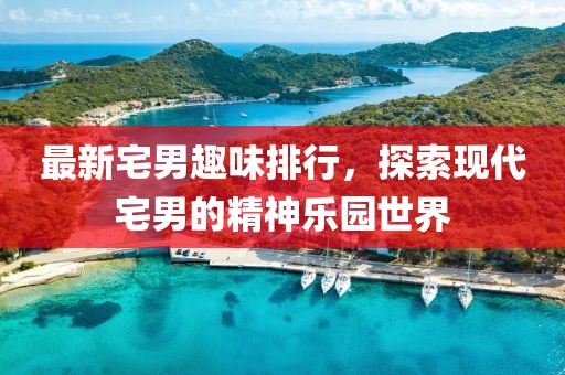 最新宅男趣味排行，探索現代宅男的精神樂園世界