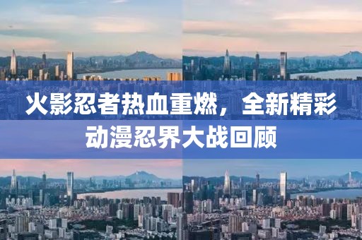 火影忍者熱血重燃，全新精彩動漫忍界大戰回顧