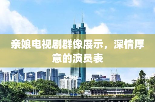 親娘電視劇群像展示，深情厚意的演員表