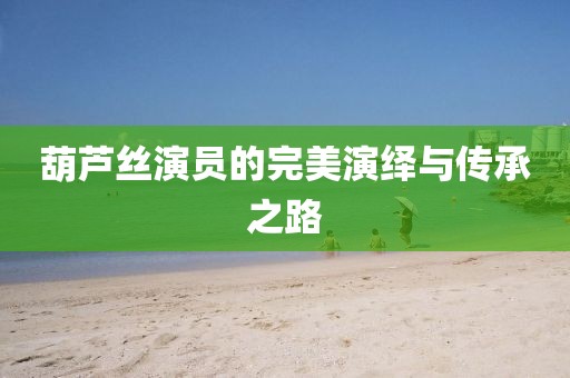 葫蘆絲演員的完美演繹與傳承之路