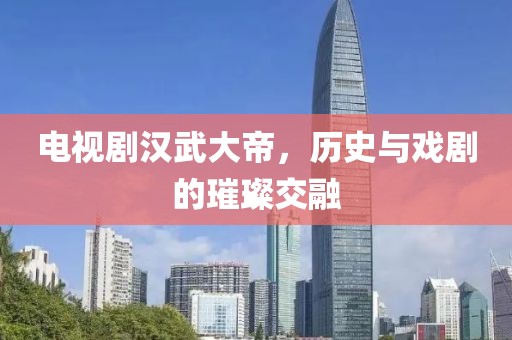電視劇漢武大帝，歷史與戲劇的璀璨交融