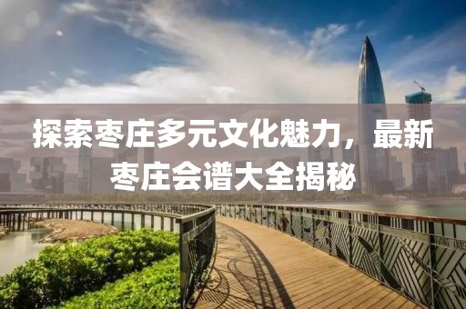 探索棗莊多元文化魅力，最新棗莊會譜大全揭秘