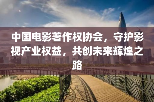 中國電影著作權協會，守護影視產業權益，共創未來輝煌之路