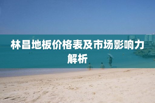 林昌地板價格表及市場影響力解析