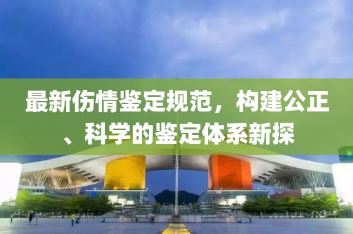 最新傷情鑒定規范，構建公正、科學的鑒定體系新探